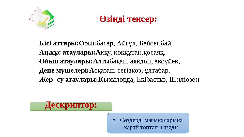 Кісі аттары:О рынбасар, Айгүл, Бейсенбай, Аң,құс атаулары:А ққу, көкқұтан,қосаяқ, Ойын атаулары:А лтыбақан, аяқдоп, ақсүйек, Ден