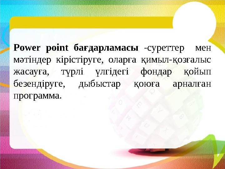 Power point бағдарламасы -суреттер мен мәтіндер кірістіруге, оларға қимыл-қозғалыс жасауға, түрлі үлгідегі фондар