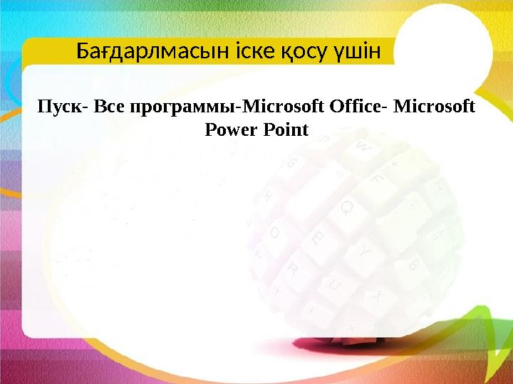 Бағдарлмасын іске қосу үшін Пуск- Все программы- Microsoft Office- Microsoft Power Point