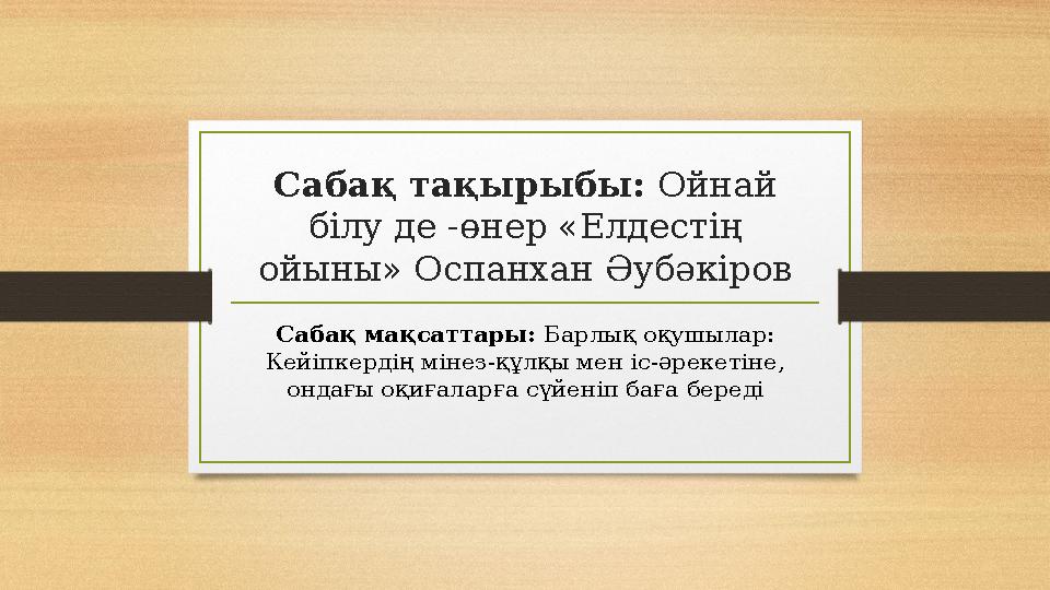 Сабақ тақырыбы: Ойнай білу де -өнер «Елдестің ойыны» Оспанхан Әубәкіров Сабақ мақсаттары: Барлық оқушылар: Кейіпкердің міне