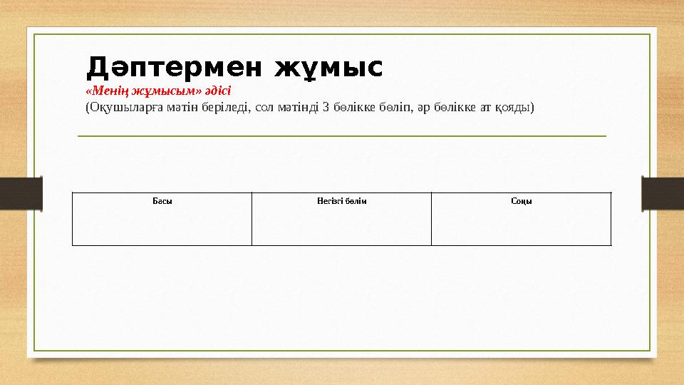 Д әптермен жұмыс «Менің жұмысым» әдісі (Оқушыларға мәтін беріледі, сол мәтінді 3 бөлікке бөліп, әр бөлікке ат қояды) Басы Негізг