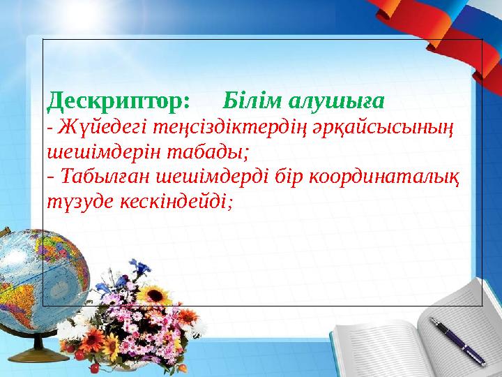 Дескриптор: Білім алушыға - Жүйедегі теңсіздіктердің әрқайсысының шешімдерін табады; - Табылған шешімдерді бір координата