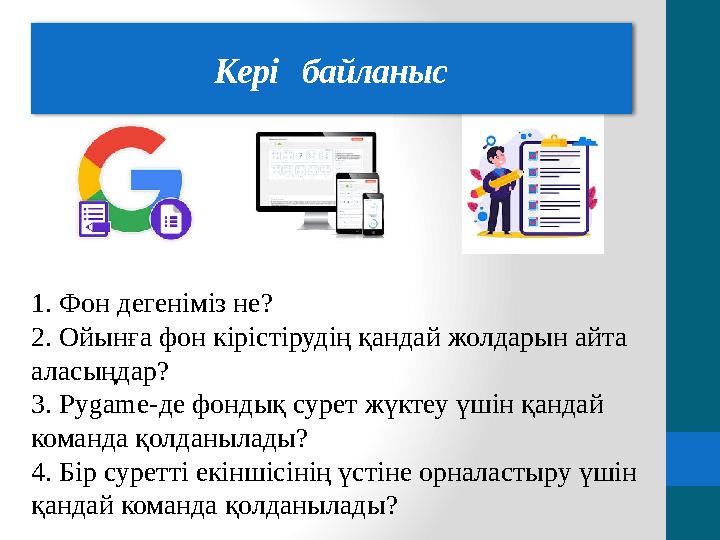 Кері байланыс 1. Фон дегеніміз не? 2. Ойынға фон кірістірудің қандай жолдарын айта аласыңдар? 3. Р ygame- де фондық сурет