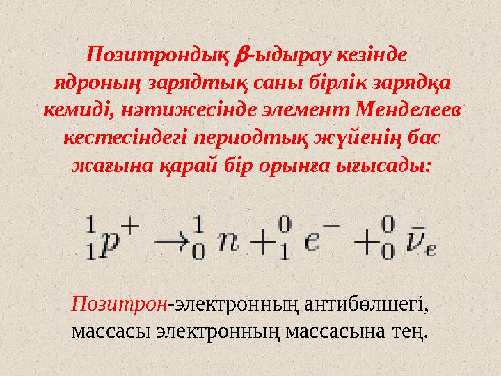 Позитрондық  -ыдырау кезінде ядроның зарядтық саны бірлік зарядқа кемиді, нәтижесінде элемент Менделеев кестесіндегі период