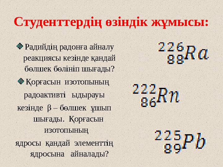 Студенттердің өзіндік жұмысы: Радийдің радонға айналу реакциясы кезінде қандай бөлшек бөлініп шығады? Қорғасын изотопының р