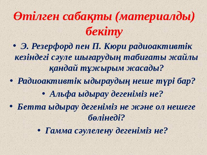 Өтілген сабақты (материалды) бекіту • Э. Резерфорд пен П. Кюри радиоактивтік кезіндегі сәуле шығарудың табиғаты жайлы қандай