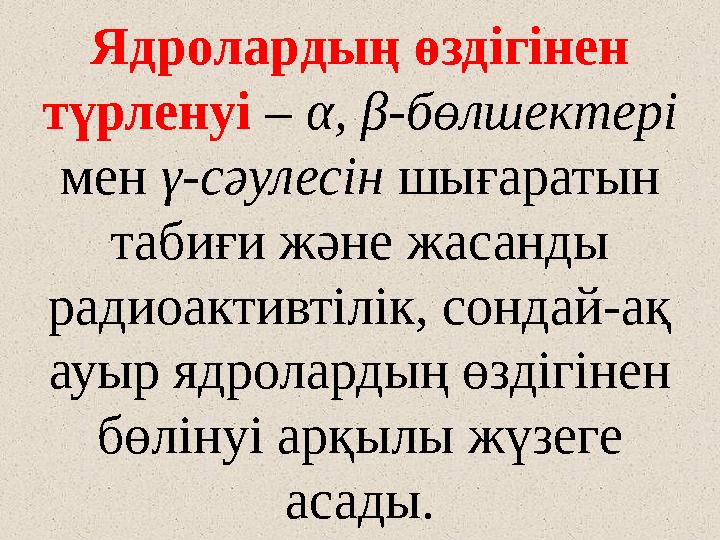 Ядролардың өздігінен түрленуі – α, β-бөлшектері мен γ-сәулесін шығаратын табиғи және жасанды радиоактивтілік, сондай-ақ