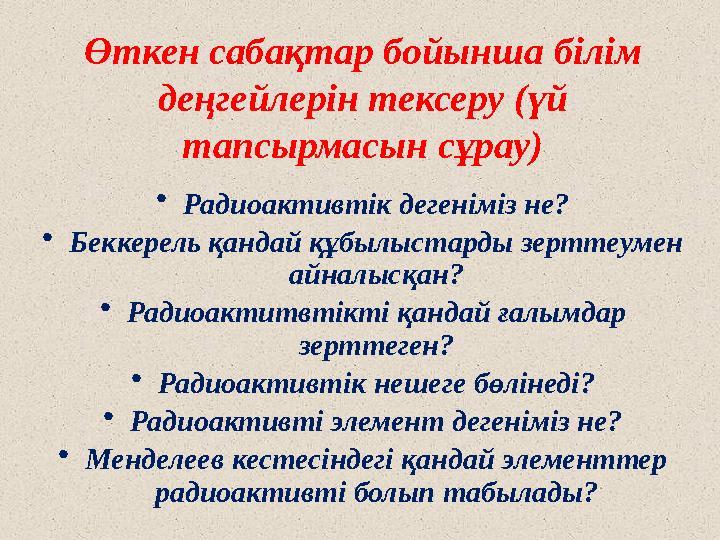 Өткен сабақтар бойынша білім деңгейлерін тексеру (үй тапсырмасын сұрау) • Радиоактивтік дегеніміз не? • Беккерель қандай құбыл