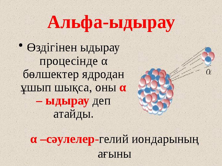 Альфа-ыдырау • Өздігінен ыдырау процесінде α бөлшектер ядродан ұшып шықса, оны α – ыдырау деп атайды. α –сәулелер - гелий