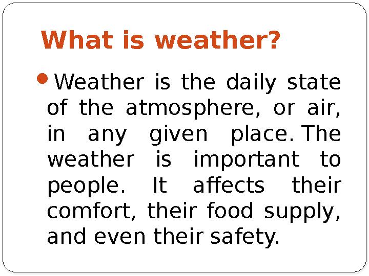 What is weather?  Weather is the daily state of the atmosphere, or air, in any given place. The weather is impo