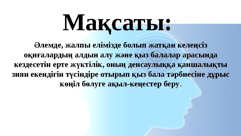 Мақсаты: Әлемде, жалпы елімізде болып жатқан келеңсіз оқиғалардың алдын алу және қыз балалар арасында кездесетін ерте жүктілі