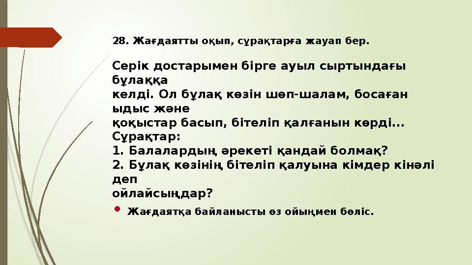 28. Жағдаятты оқып, сұрақтарға жауап бер. Серік достарымен бірге ауыл сыртындағы бұлаққа келді. Ол бұлақ көзін шөп-шалам, боса