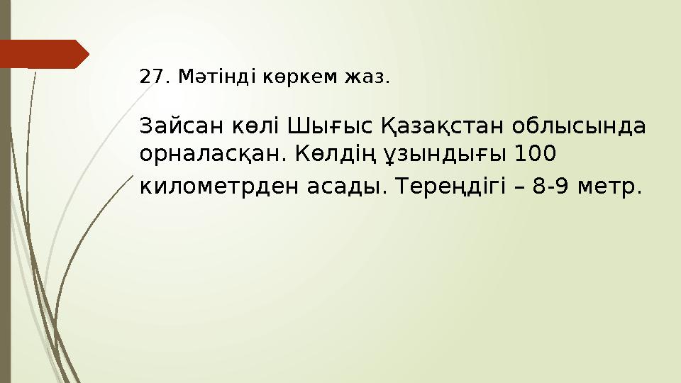 27. Мәтінді көркем жаз. Зайсан көлі Шығыс Қазақстан облысында орналасқан. Көлдің ұзындығы 100 километрден асады. Тереңдігі –