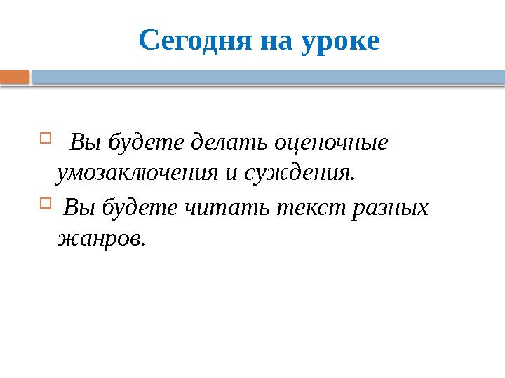 Сегодня на уроке  Вы будете делать оценочные умозаключения и суждения.  Вы будете читать текст разных жанров.