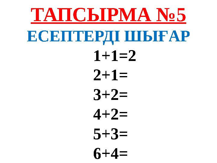 ТАПСЫРМА № 5 ЕСЕПТЕРДІ ШЫҒАР 1+1=2 2+1= 3+2= 4+2= 5+3= 6+4=