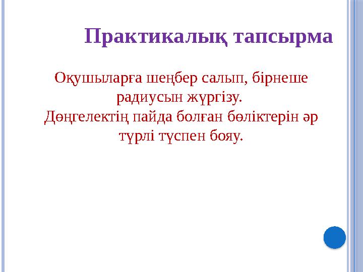 Оқушыларға шеңбер салып, бірнеше радиусын жүргізу. Дөңгелектің пайда болған бөліктерін әр түрлі түспен бояу.Практикал ық тапс