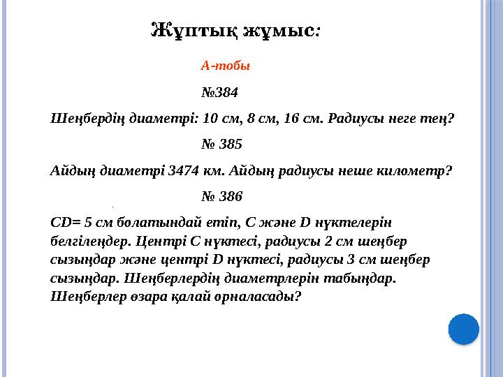 Жұптық жұмыс : А-тобы № 384 Шеңбердің диаметрі: 10 см, 8 см, 16 см. Радиусы неге тең? № 385 Айдың диаметрі 3474 км. Айдың ра