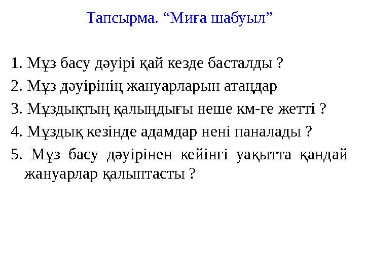 Тапсырма. “Миға шабуыл” 1. Мұз басу дәуірі қай кезде басталды ? 2. Мұз дәуірінің жануарларын атаңдар 3. Мұздықтың қалыңдығы неше