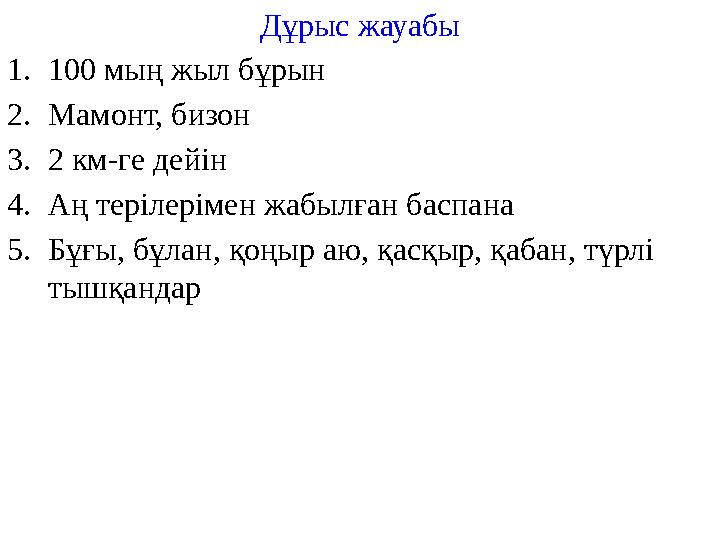 Дұрыс жауабы 1. 100 мың жыл бұрын 2. Мамонт, бизон 3. 2 км-ге дейін 4. Аң терілерімен жабылған баспана 5. Бұғы, бұлан, қоңыр аю,