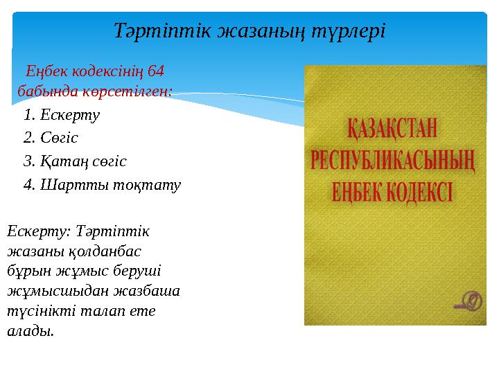 Еңбек кодексінің 64 бабында көрсетілген: 1. Ескерту 2. Сөгіс 3. Қатаң сөгіс 4. Шартты тоқтату Ескерту: