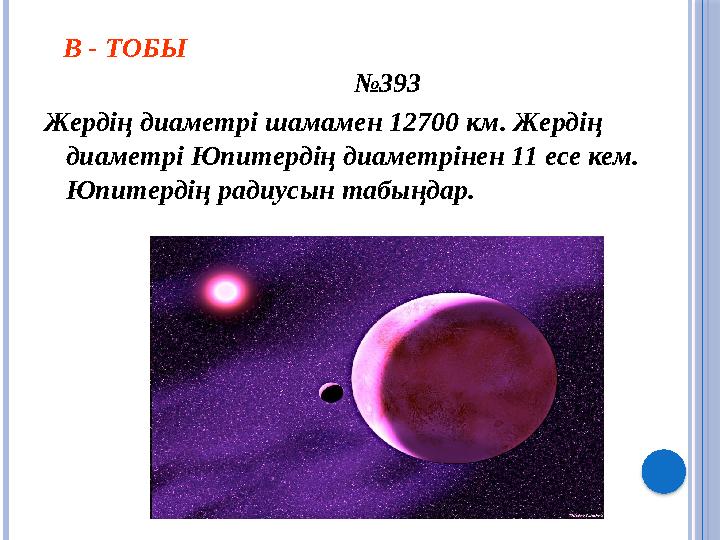 В - ТОБЫ № 393 Жердің диаметрі шамамен 12700 км. Жердің диаметрі Юпитердің диаметрінен 11 есе кем. Юпитердің радиусын табы