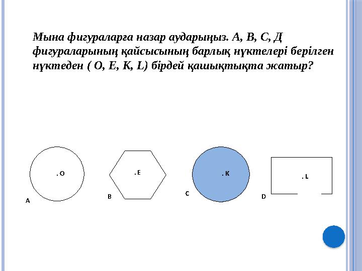 Мына фигураларға назар аударыңыз. А, В, С, Д фигураларының қайсысының барлық нүктелері берілген нүктеден ( О, Е, К, L) бірдей