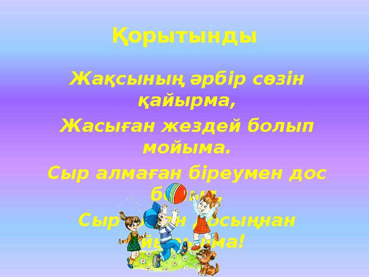 Қорытынды Жақсының әрбір сөзін қайырма, Жасыған жездей болып мойыма. Сыр алмаған біреумен дос болып, Сыр алған досыңнан айыр