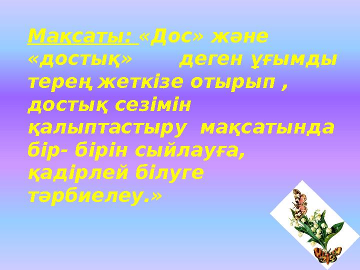 Мақсаты: «Дос» және «достық» деген ұғымды терең жеткізе отырып , достық сезімін қалыптастыру мақсатында бір- бірін