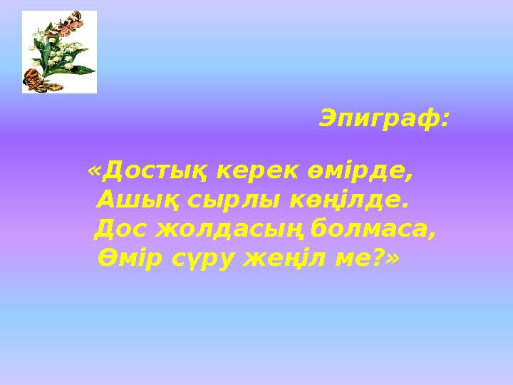Эпиграф: «Достық керек өмірде, Ашық сырлы көңілде. Дос жолдасың болмаса, Өмі