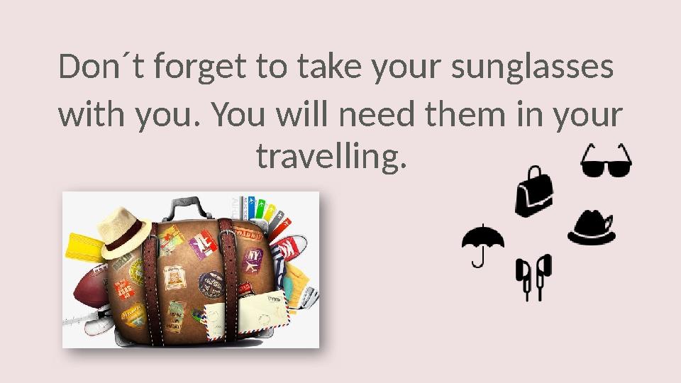 Don´t forget to take your sunglasses with you . You will need them in your travelling.