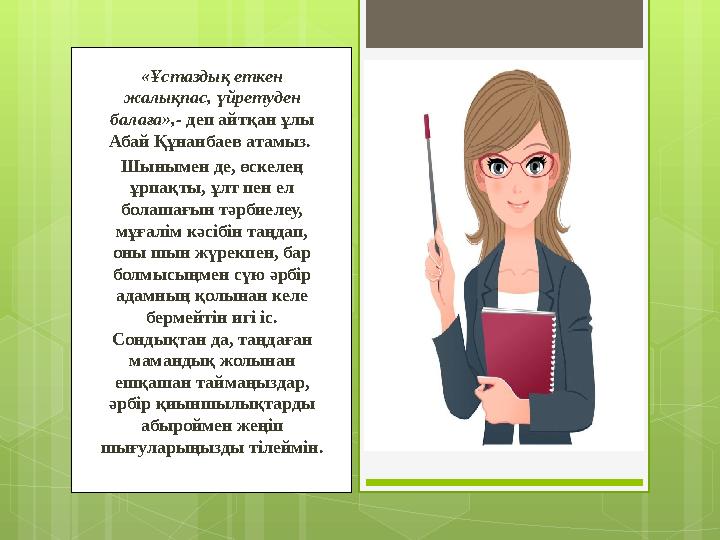 «Ұстаздық еткен жалықпас, үйретуден балаға»,- деп айтқан ұлы Абай Құнанбаев атамыз. Шынымен де, өскелең ұрпақты, ұлт пен е