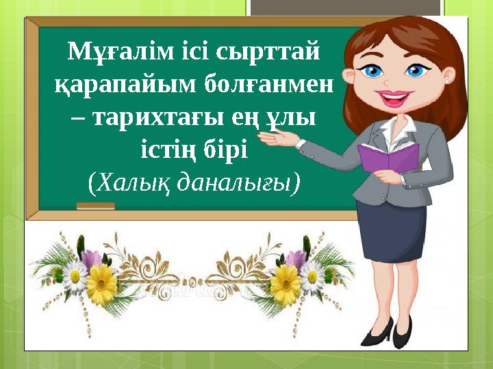 Мұғалім ісі сырттай қарапайым болғанмен – тарихтағы ең ұлы істің бірі ( Халық даналығы )