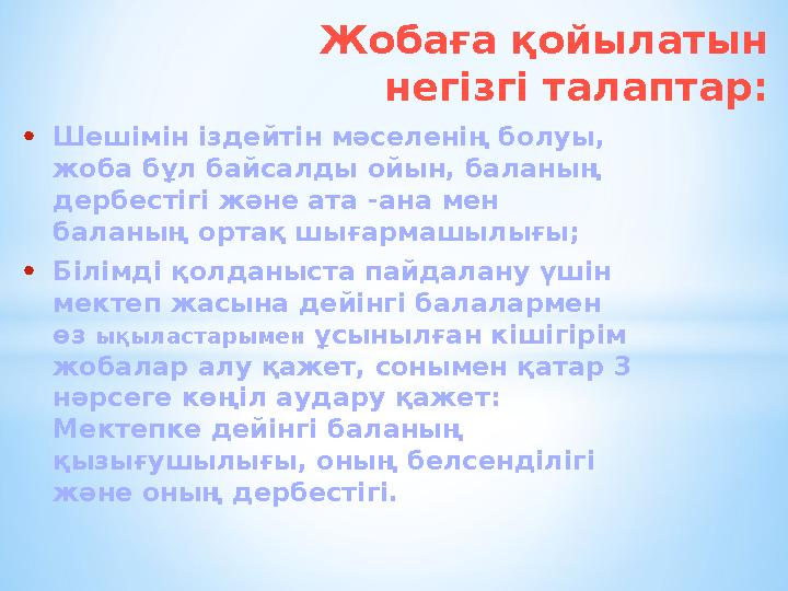 Жобаға қойылатын негізгі талаптар: • Шешімін іздейтін мәселенің болуы, жоба бұл байсалды ойын, баланың дербестігі және ата -