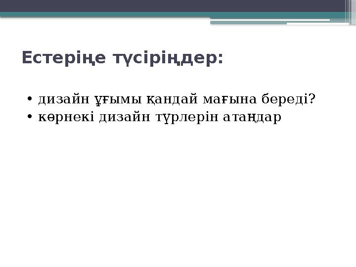 Естеріңе түсіріңдер: • дизайн ұғымы қандай мағына береді? • көрнекі дизайн түрлерін атаңдар