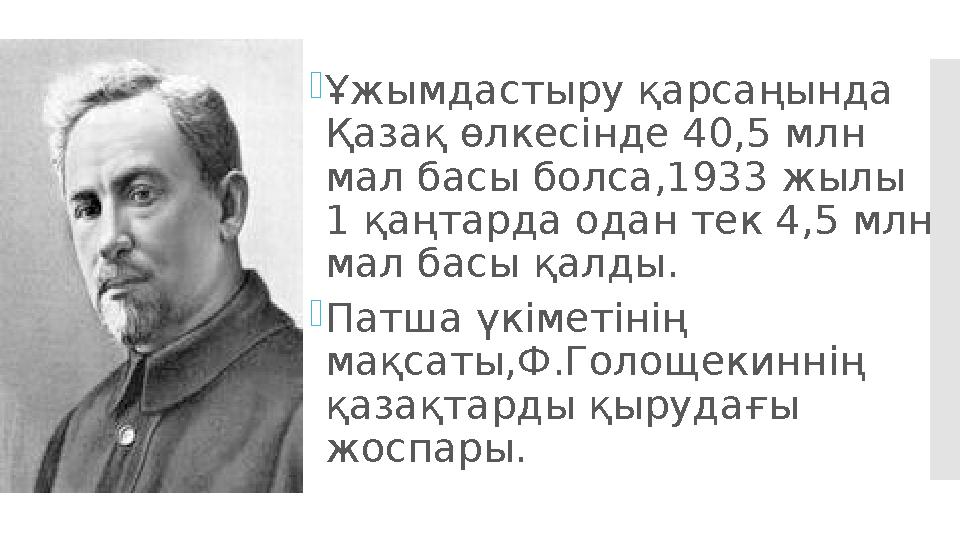  Ұжымдастыру қарсаңында Қазақ өлкесінде 40,5 млн мал басы болса,1933 жылы 1 қаңтарда одан тек 4,5 млн мал басы қалды.  Пат