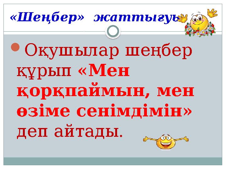 «Шеңбер» жаттығуы  Оқушылар шеңбер құрып «Мен қорқпаймын, мен өзіме сенімдімін» деп айтады.