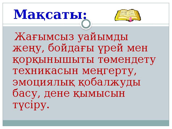 Мақсаты: Жағымсыз уайымды жеңу, бойдағы үрей мен қорқынышыты төмендету техникасын меңгерту, эмоциялық қобалжуды басу, де