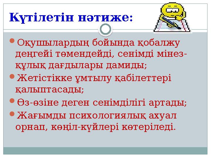 Күтілетін нәтиже:  Оқушылардың бойында қобалжу деңгейі төмендейді, сенімді мінез- құлық дағдылары дамиды;  Жетістікке ұмтылу