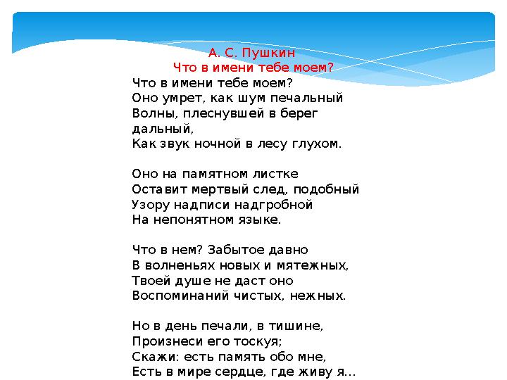 А. С. Пушкин Что в имени тебе моем? Что в имени тебе моем? Оно умрет, как шум печальный Волны, плеснувшей в берег дальный, Как