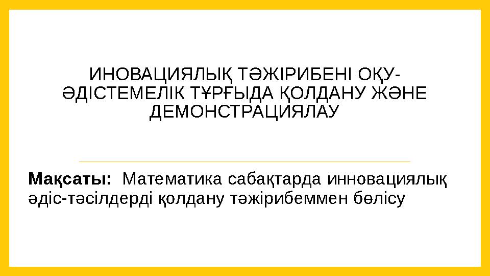 ИНОВАЦИЯЛЫҚ ТӘЖІРИБЕНІ ОҚУ - ӘДІСТЕМЕЛІК ТҰРҒЫДА ҚОЛДАНУ ЖӘНЕ ДЕМОНСТРАЦИЯЛАУ Мақсаты: Математика сабақтарда инновациялық