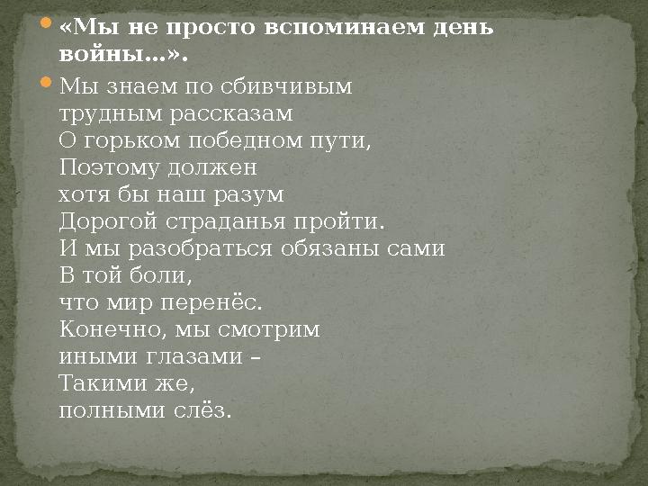  «Мы не просто вспоминаем день войны…».  Мы знаем по сбивчивым трудным рассказам О горьком победном пути, Поэтому должен