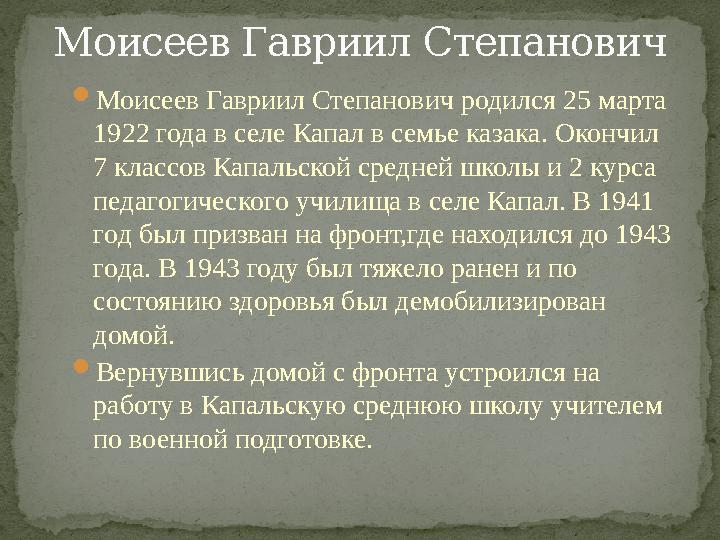  Моисеев Гавриил Степанович родился 25 марта 1922 года в селе Капал в семье казака. Окончил 7 классов Капальской средней школ