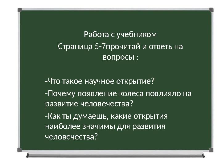 Работа с учебником Страница 5-7прочитай и ответь на вопросы : -Что такое научное открытие? -Почему появление колеса повлияло на