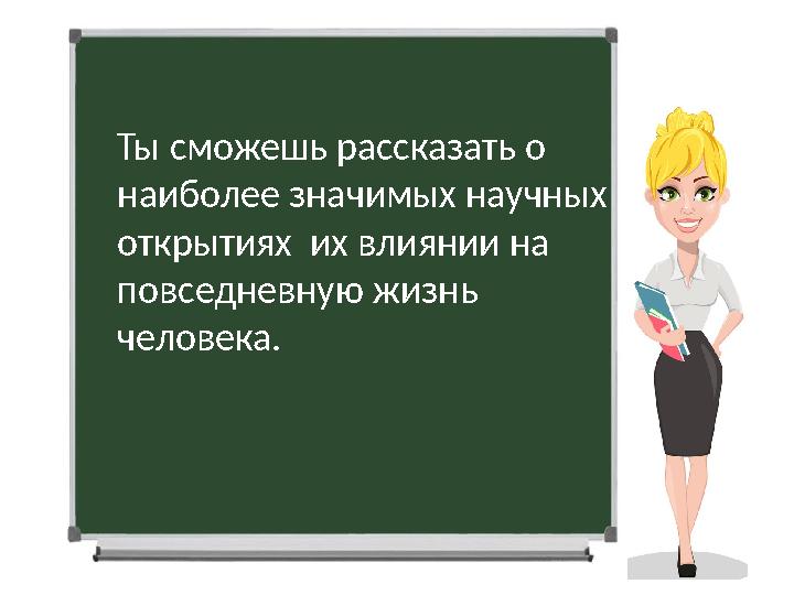 Ты сможешь рассказать о наиболее значимых научных открытиях их влиянии на повседневную жизнь человека.