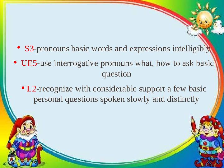 ● S3 - pronouns basic words and expressions intelligibly ● UE5 -use interrogative pronouns what, how to ask basic question