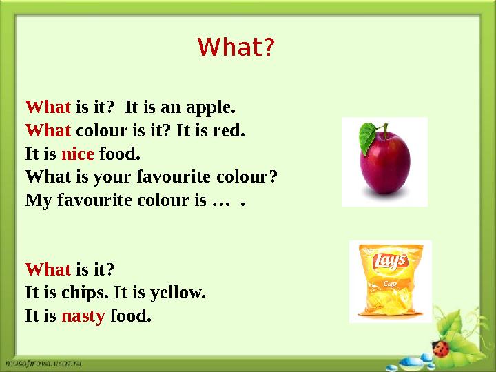 What? What is it? It is an apple. What colour is it? It is red. It is nice food. What is your favourite colour? My