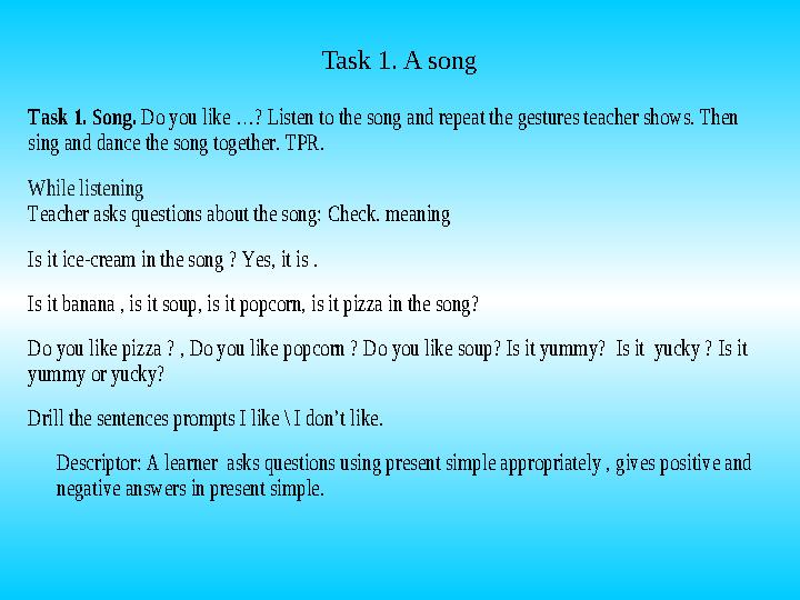 Task 1. A songTask 1. Song . Do you like …? Listen to the song and repeat the gestures teacher shows. Then sing and dance the