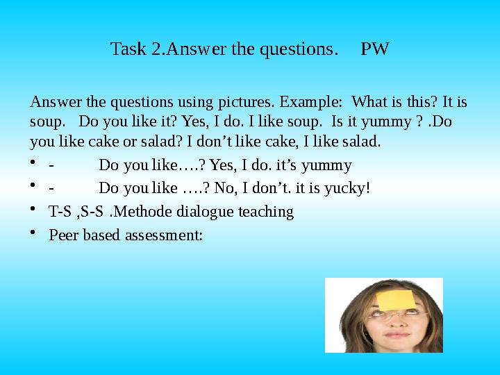 Task 2.Answer the questions . PW Answer the questions using pictures. Example: What is this? It is soup. Do you like it? Ye