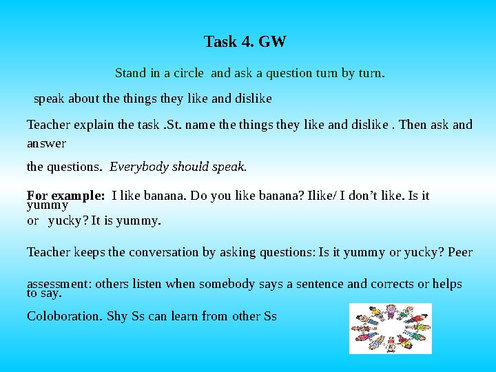 Task 4. GW Stand in a circle and ask a question turn by turn. speak about the things they like and dislike Teacher explain