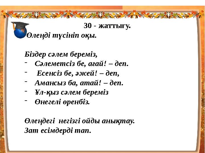 30 - жаттығу. Өлеңді түсініп оқы. Біздер сәлем береміз, - Сәлеметсіз бе, ағай! – деп. - Есенсіз бе, әжей! – деп, - Амансы